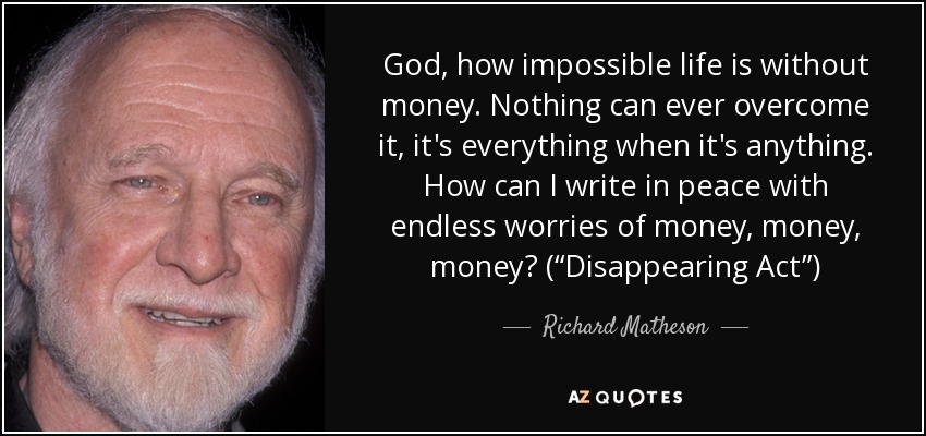 Dios, qué imposible es la vida sin dinero. Nada puede superarlo, lo es todo cuando es cualquier cosa. ¿Cómo puedo escribir en paz con las interminables preocupaciones de dinero, dinero, dinero? ("Disappearing Act") - Richard Matheson