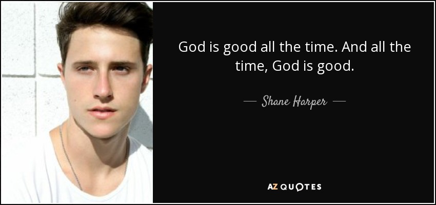 God is good all the time. And all the time, God is good. - Shane Harper