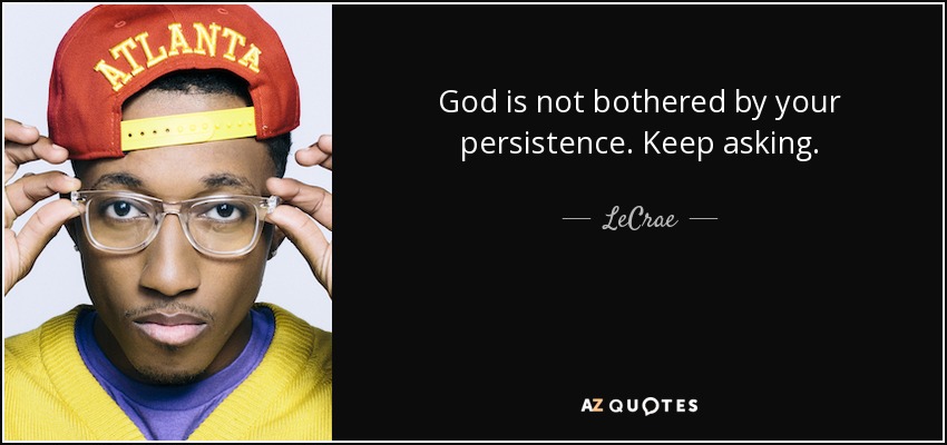 God is not bothered by your persistence. Keep asking. - LeCrae