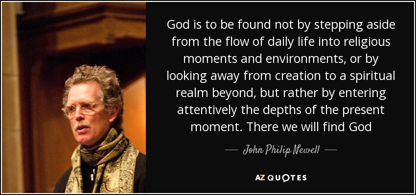 A Dios no se le encuentra apartándose del flujo de la vida cotidiana para adentrarse en momentos y ambientes religiosos, ni apartando la mirada de la creación hacia un reino espiritual más allá, sino entrando atentamente en las profundidades del momento presente. Allí encontraremos a Dios - John Philip Newell