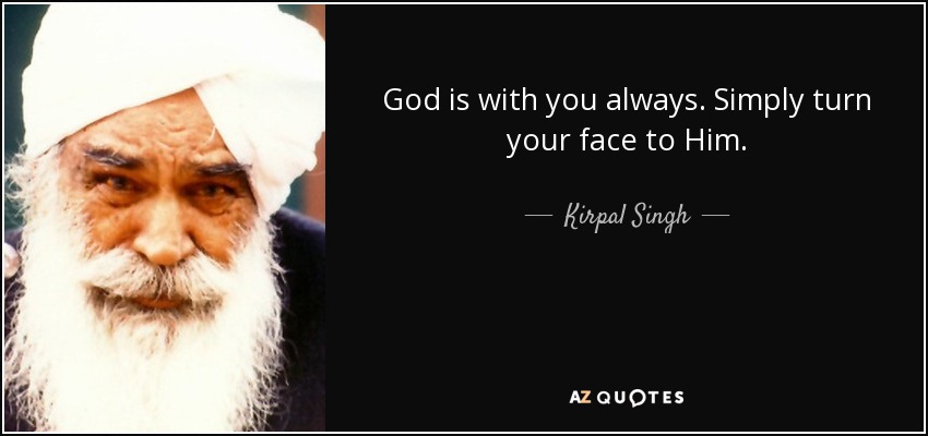 God is with you always. Simply turn your face to Him. - Kirpal Singh