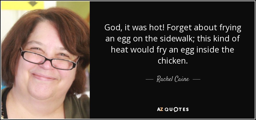 God, it was hot! Forget about frying an egg on the sidewalk; this kind of heat would fry an egg inside the chicken. - Rachel Caine