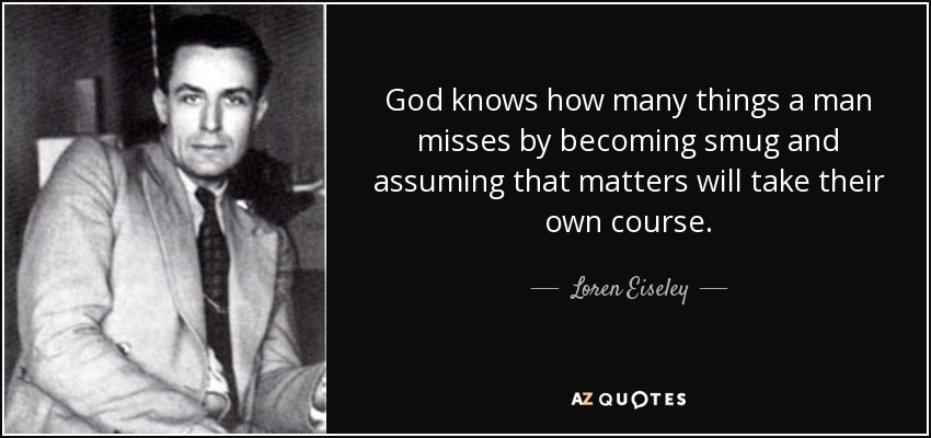 Dios sabe cuántas cosas se pierde un hombre por volverse engreído y suponer que las cosas seguirán su propio curso. - Loren Eiseley