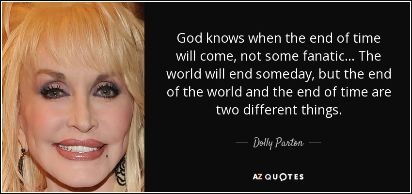 Dios sabe cuándo llegará el fin de los tiempos, no un fanático... El mundo se acabará algún día, pero el fin del mundo y el fin de los tiempos son dos cosas diferentes. - Dolly Parton