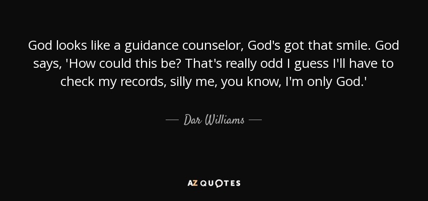 God looks like a guidance counselor, God's got that smile. God says, 'How could this be? That's really odd I guess I'll have to check my records, silly me, you know, I'm only God.' - Dar Williams