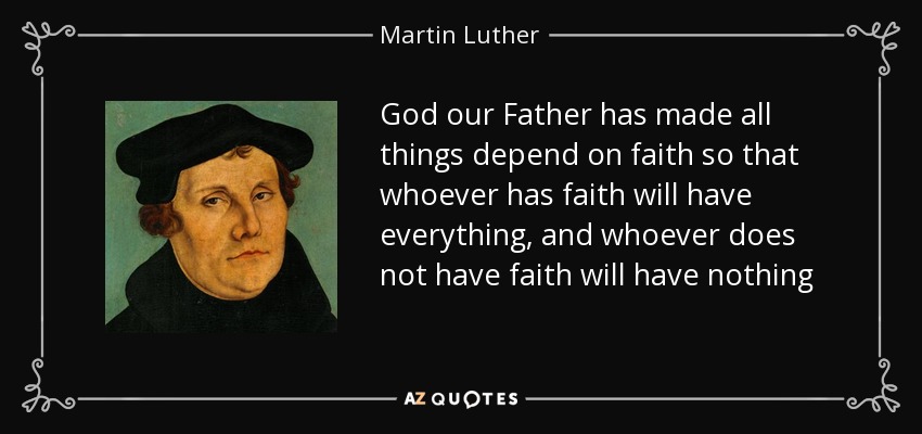 God our Father has made all things depend on faith so that whoever has faith will have everything, and whoever does not have faith will have nothing - Martin Luther