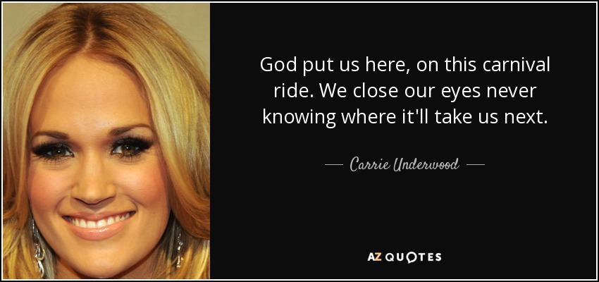 God put us here, on this carnival ride. We close our eyes never knowing where it'll take us next. - Carrie Underwood