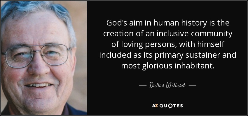 God's aim in human history is the creation of an inclusive community of loving persons, with himself included as its primary sustainer and most glorious inhabitant. - Dallas Willard
