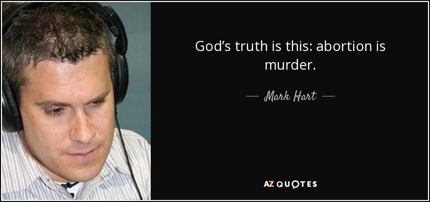 God’s truth is this: abortion is murder. - Mark Hart