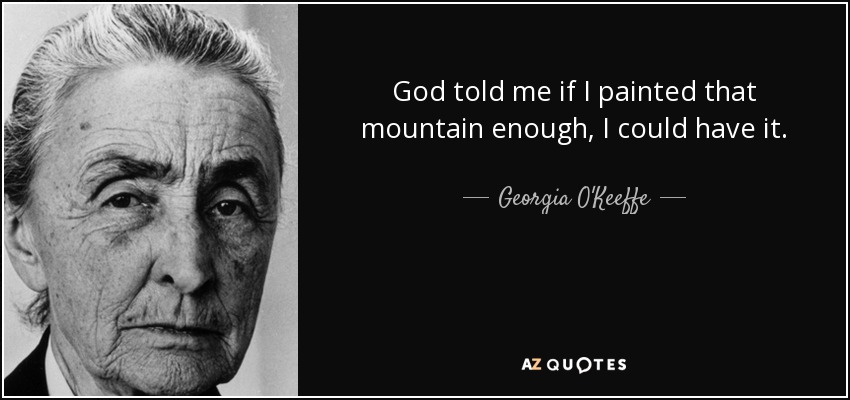 God told me if I painted that mountain enough, I could have it. - Georgia O'Keeffe