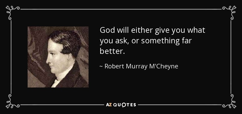 God will either give you what you ask, or something far better. - Robert Murray M'Cheyne