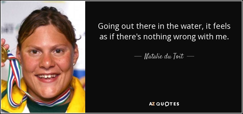 Going out there in the water, it feels as if there's nothing wrong with me. - Natalie du Toit