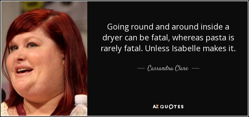 Going round and around inside a dryer can be fatal, whereas pasta is rarely fatal. Unless Isabelle makes it. - Cassandra Clare
