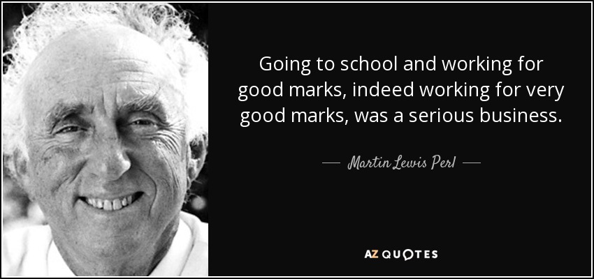 Going to school and working for good marks, indeed working for very good marks, was a serious business. - Martin Lewis Perl