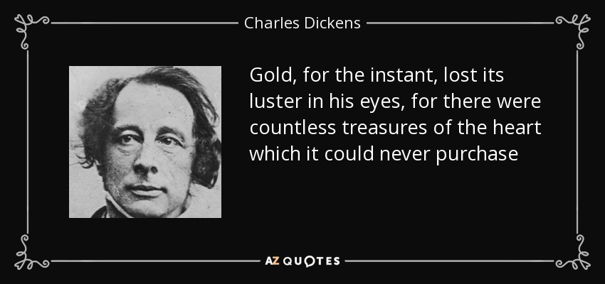 El oro, por un instante, perdió su brillo a sus ojos, porque había innumerables tesoros del corazón que nunca podría comprar - Charles Dickens