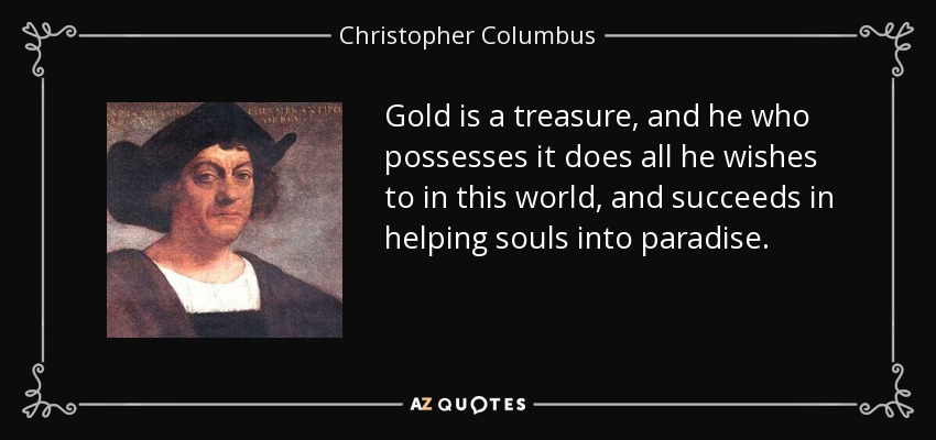 El oro es un tesoro, y quien lo posee hace todo lo que desea en este mundo, y consigue ayudar a las almas a entrar en el paraíso. - Cristóbal Colón