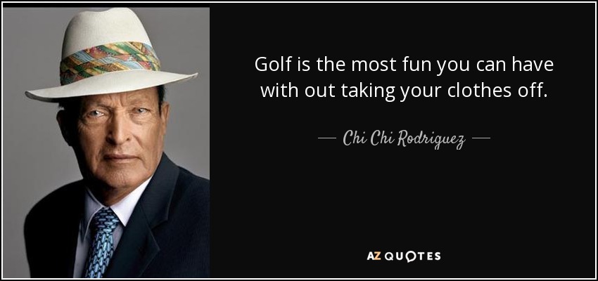 El golf es lo más divertido que puedes hacer sin quitarte la ropa. - Chi Chi Rodriguez