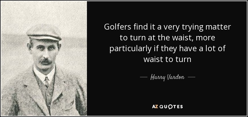 Golfers find it a very trying matter to turn at the waist, more particularly if they have a lot of waist to turn - Harry Vardon