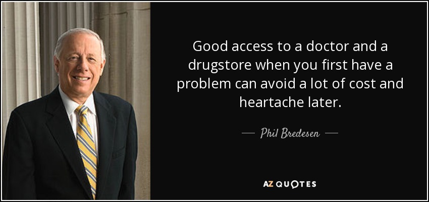 Good access to a doctor and a drugstore when you first have a problem can avoid a lot of cost and heartache later. - Phil Bredesen