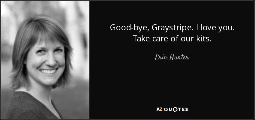 Good-bye, Graystripe. I love you. Take care of our kits. - Erin Hunter