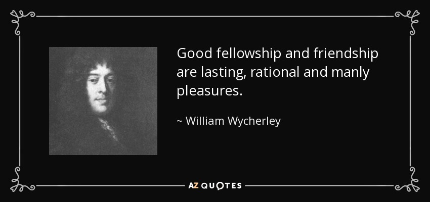 Good fellowship and friendship are lasting, rational and manly pleasures. - William Wycherley
