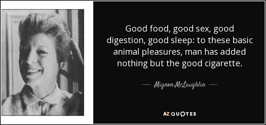 Good food, good sex, good digestion, good sleep: to these basic animal pleasures, man has added nothing but the good cigarette. - Mignon McLaughlin