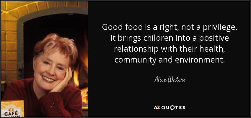 Good food is a right, not a privilege. It brings children into a positive relationship with their health, community and environment. - Alice Waters