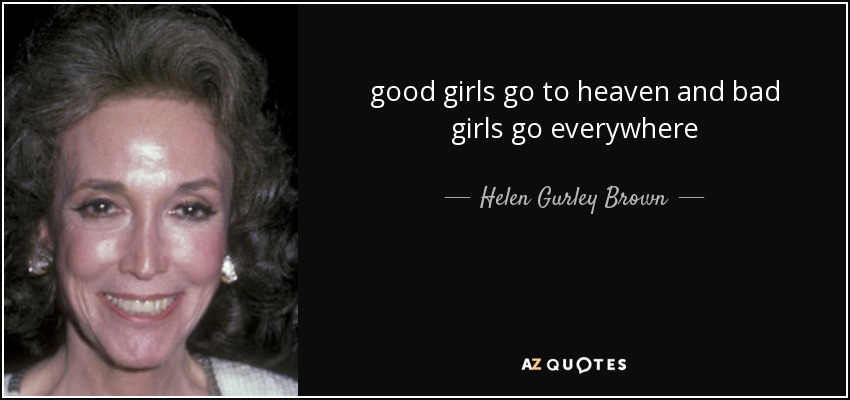 good girls go to heaven and bad girls go everywhere - Helen Gurley Brown