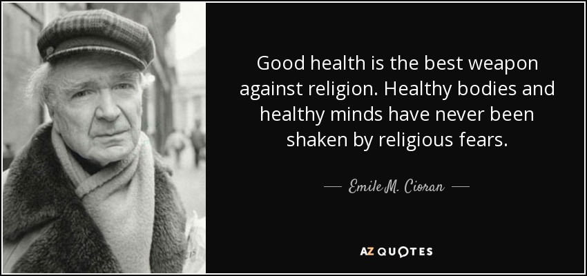 Good health is the best weapon against religion. Healthy bodies and healthy minds have never been shaken by religious fears. - Emile M. Cioran