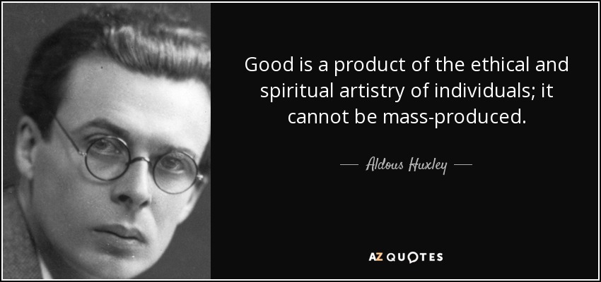 Good is a product of the ethical and spiritual artistry of individuals; it cannot be mass-produced. - Aldous Huxley