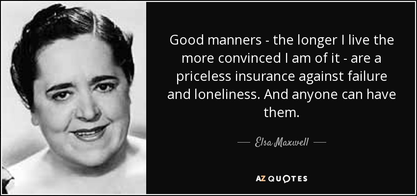 Good manners - the longer I live the more convinced I am of it - are a priceless insurance against failure and loneliness. And anyone can have them. - Elsa Maxwell