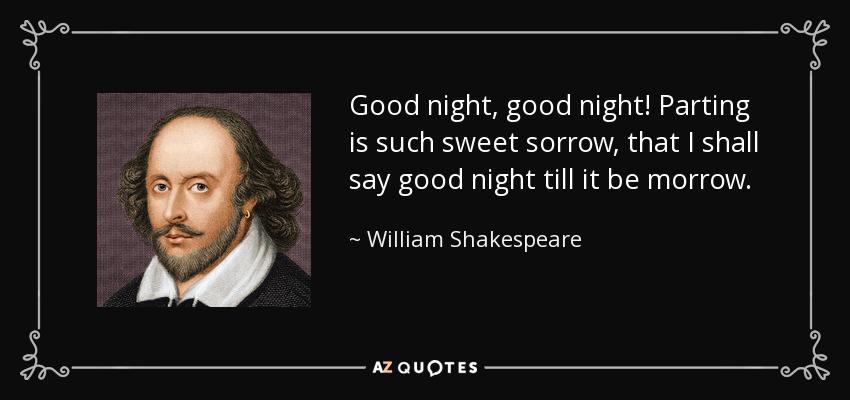 Good night, good night! Parting is such sweet sorrow, that I shall say good night till it be morrow. - William Shakespeare