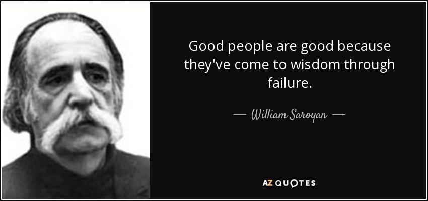 Good people are good because they've come to wisdom through failure. - William Saroyan