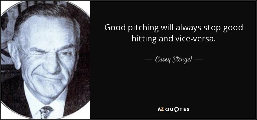 Good pitching will always stop good hitting and vice-versa. - Casey Stengel