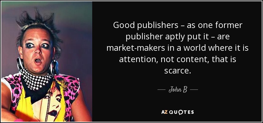 Good publishers – as one former publisher aptly put it – are market-makers in a world where it is attention, not content, that is scarce. - John B