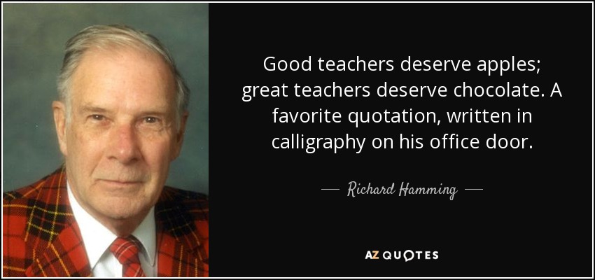 Good teachers deserve apples; great teachers deserve chocolate. A favorite quotation, written in calligraphy on his office door. - Richard Hamming