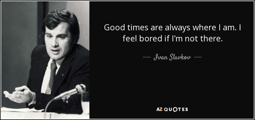 Good times are always where I am. I feel bored if I'm not there. - Ivan Slavkov