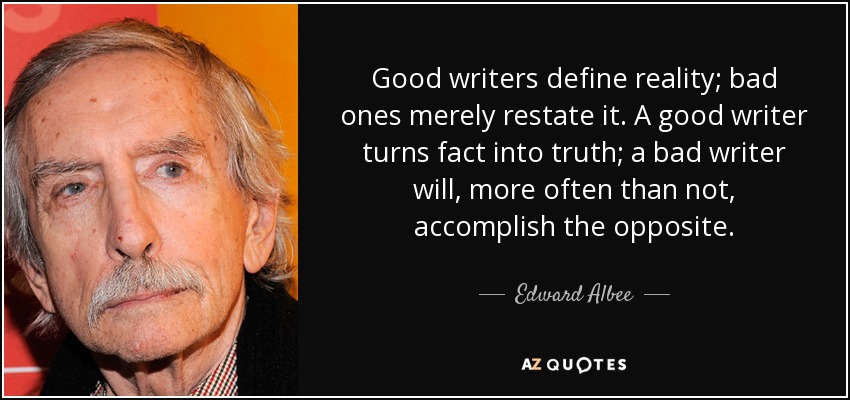 Los buenos escritores definen la realidad; los malos se limitan a reformularla. Un buen escritor convierte los hechos en verdades; un mal escritor, la mayoría de las veces, consigue lo contrario. - Edward Albee