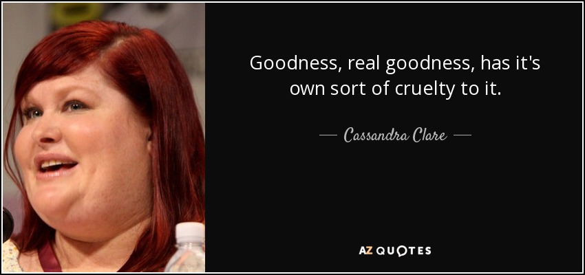 Goodness, real goodness, has it's own sort of cruelty to it. - Cassandra Clare