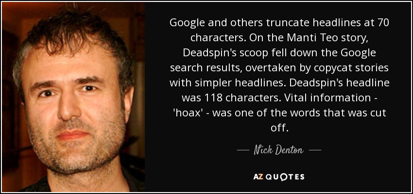 Google and others truncate headlines at 70 characters. On the Manti Teo story, Deadspin's scoop fell down the Google search results, overtaken by copycat stories with simpler headlines. Deadspin's headline was 118 characters. Vital information - 'hoax' - was one of the words that was cut off. - Nick Denton