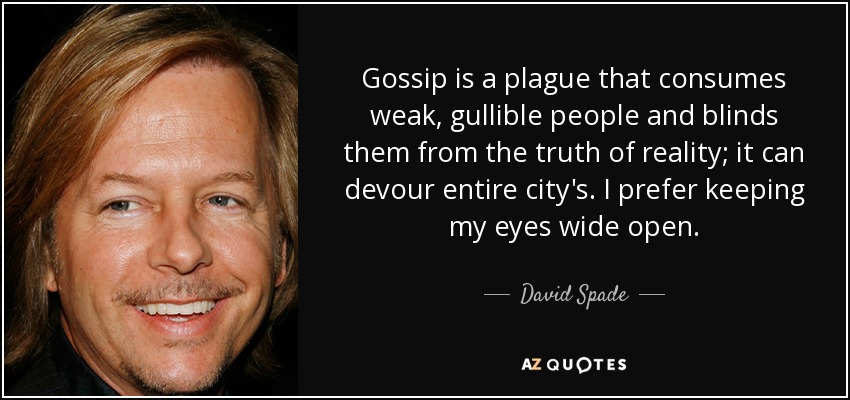 Gossip is a plague that consumes weak, gullible people and blinds them from the truth of reality; it can devour entire city's. I prefer keeping my eyes wide open. - David Spade