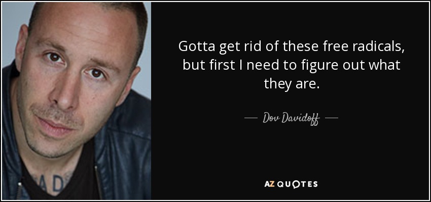 Gotta get rid of these free radicals, but first I need to figure out what they are. - Dov Davidoff