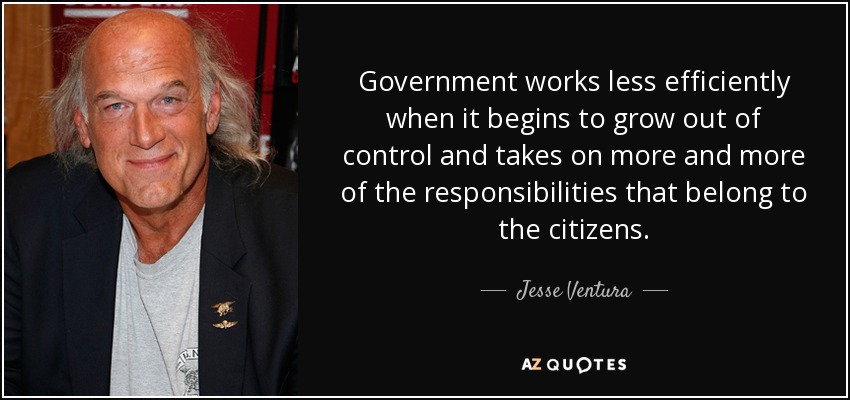 Government works less efficiently when it begins to grow out of control and takes on more and more of the responsibilities that belong to the citizens. - Jesse Ventura