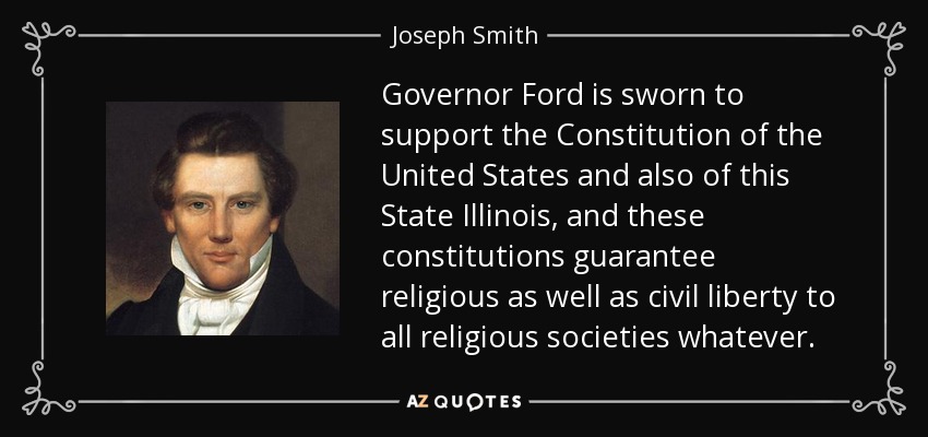 El Gobernador Ford ha jurado apoyar la Constitución de los Estados Unidos y también la de este Estado de Illinois, y estas constituciones garantizan la libertad religiosa y civil a todas las sociedades religiosas. - Joseph Smith, Jr.