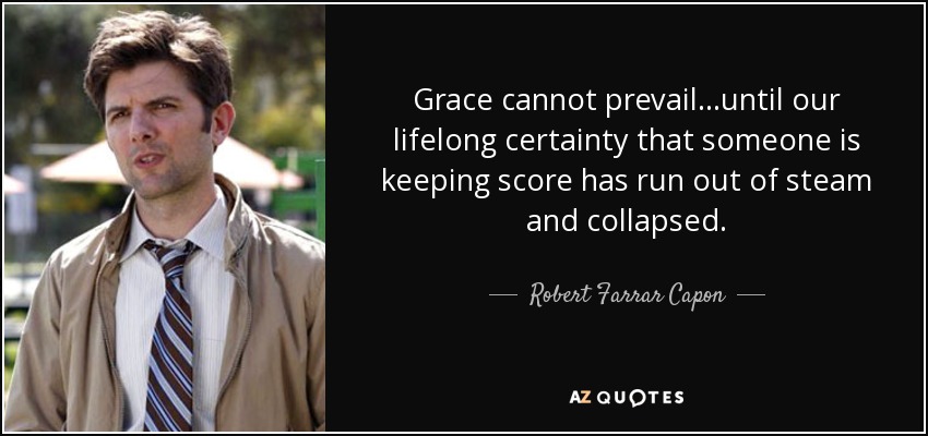 Grace cannot prevail...until our lifelong certainty that someone is keeping score has run out of steam and collapsed. - Robert Farrar Capon