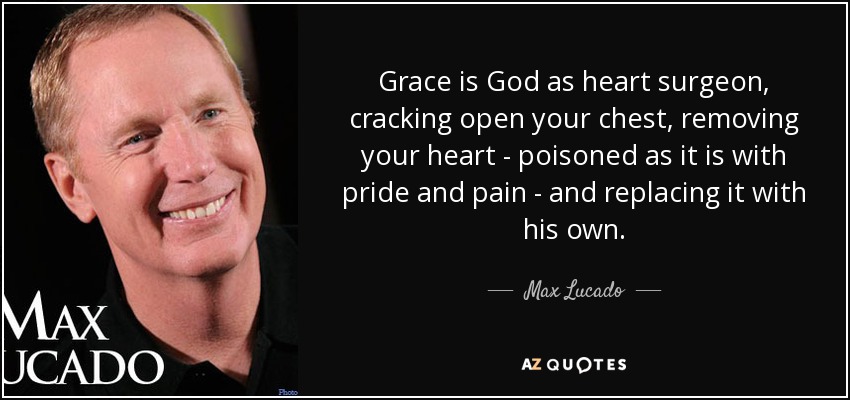 La gracia es Dios como cirujano del corazón, abriéndote el pecho, extrayendo tu corazón -envenenado como está de orgullo y dolor- y sustituyéndolo por el suyo. - Max Lucado