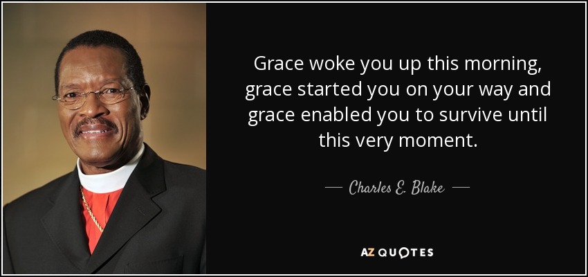 Grace woke you up this morning, grace started you on your way and grace enabled you to survive until this very moment. - Charles E. Blake