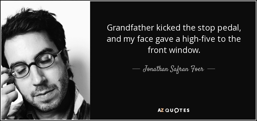 Grandfather kicked the stop pedal, and my face gave a high-five to the front window. - Jonathan Safran Foer