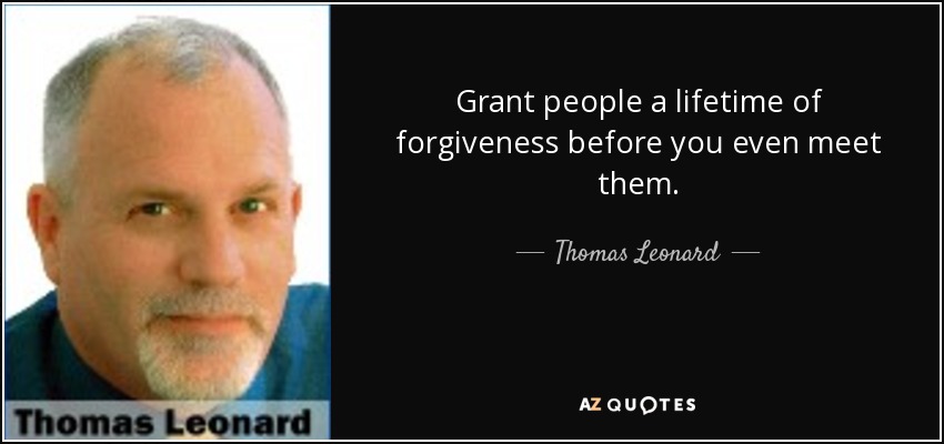 Grant people a lifetime of forgiveness before you even meet them. - Thomas Leonard
