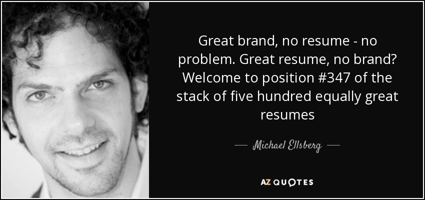 Great brand, no resume - no problem. Great resume, no brand? Welcome to position #347 of the stack of five hundred equally great resumes - Michael Ellsberg